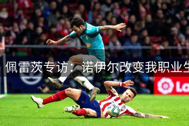佩雷茨专访：诺伊尔改变我职业生涯 誓助圣徒重返英超